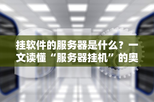 挂软件的服务器是什么？一文读懂“服务器挂机”的奥秘与避坑指南！