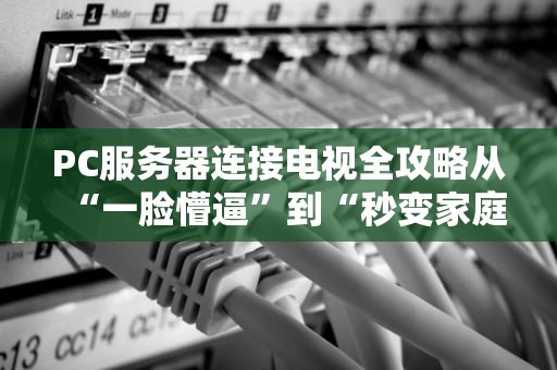 PC服务器连接电视全攻略从“一脸懵逼”到“秒变家庭影院”
