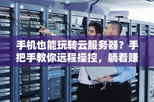 手机也能玩转云服务器？手把手教你远程操控，躺着赚钱不是梦！