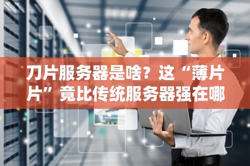 刀片服务器是啥？这“薄片片”竟比传统服务器强在哪？