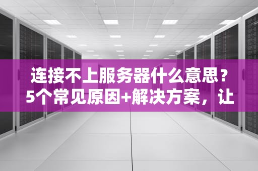连接不上服务器什么意思？5个常见原因+解决方案，让你秒变IT达人！