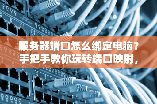服务器端口怎么绑定电脑？手把手教你玩转端口映射，告别网络小白！