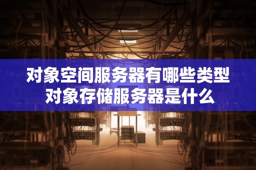 对象空间服务器有哪些类型 对象存储服务器是什么