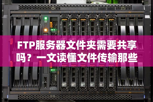 FTP服务器文件夹需要共享吗？一文读懂文件传输那些事儿