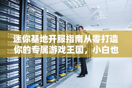 迷你基地开服指南从零打造你的专属游戏王国，小白也能变大神！