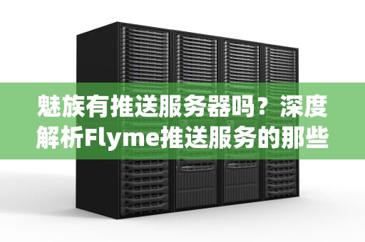 魅族有推送服务器吗？深度解析Flyme推送服务的那些事儿！