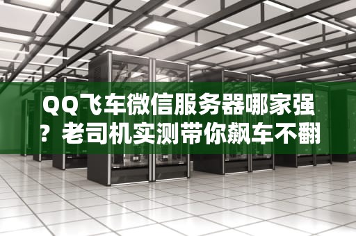 QQ飞车微信服务器哪家强？老司机实测带你飙车不翻车！