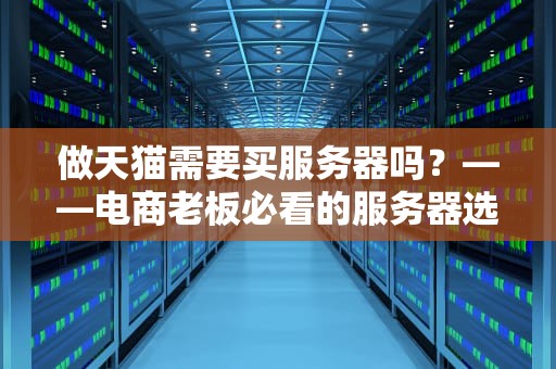 做天猫需要买服务器吗？——电商老板必看的服务器选购指南