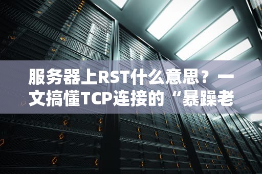 服务器上RST什么意思？一文搞懂TCP连接的“暴躁老哥”