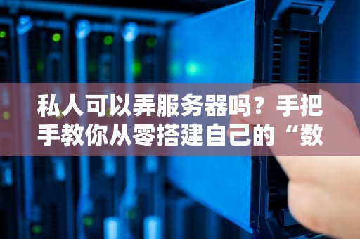 私人可以弄服务器吗？手把手教你从零搭建自己的“数字小窝”