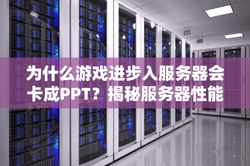 为什么游戏进步入服务器会卡成PPT？揭秘服务器性能的“隐形杀手”！
