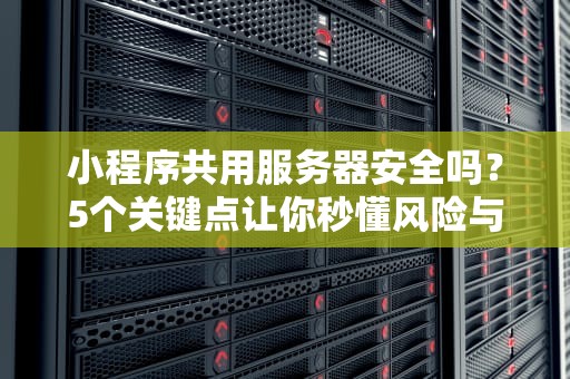 小程序共用服务器安全吗？5个关键点让你秒懂风险与防护！