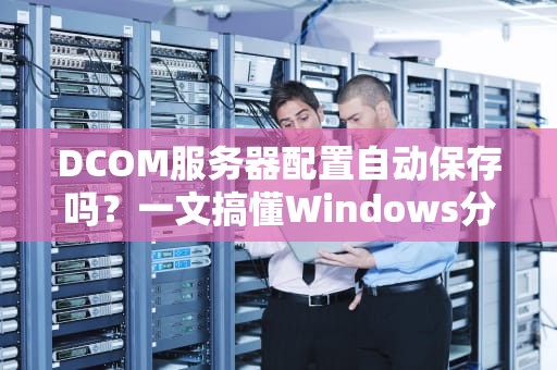 DCOM服务器配置自动保存吗？一文搞懂Windows分布式组件那些事儿！