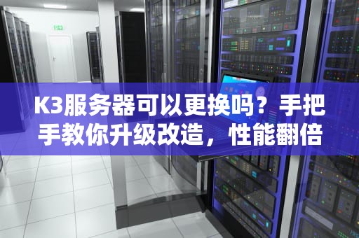 K3服务器可以更换吗？手把手教你升级改造，性能翻倍不是梦！