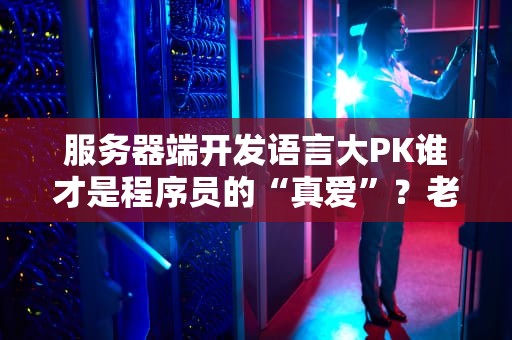 服务器端开发语言大PK谁才是程序员的“真爱”？老司机带你选对不翻车！
