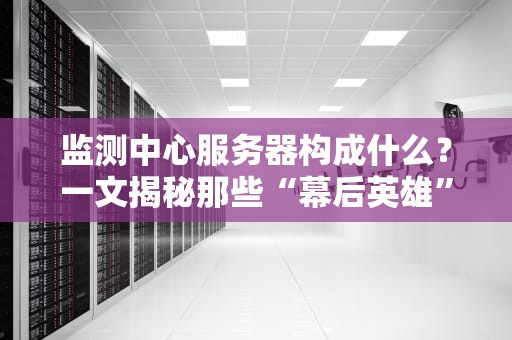 监测中心服务器构成什么？一文揭秘那些“幕后英雄”的硬核装备！