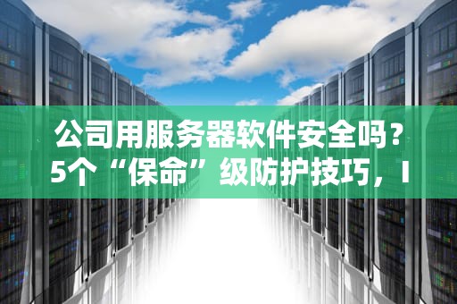 公司用服务器软件安全吗？5个“保命”级防护技巧，IT老司机亲测有效！