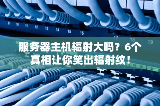 服务器主机辐射大吗？6个真相让你笑出辐射纹！