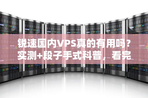 锐速国内VPS真的有用吗？实测+段子手式科普，看完笑出腹肌！