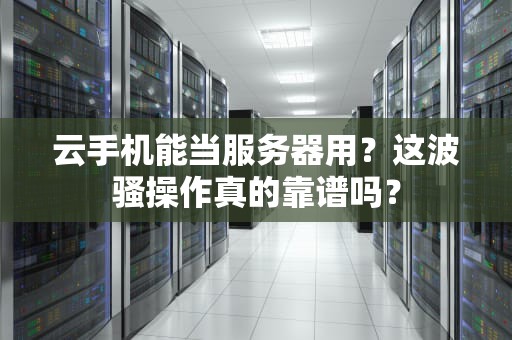 云手机能当服务器用？这波骚操作真的靠谱吗？