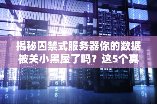 揭秘囚禁式服务器你的数据被关小黑屋了吗？这5个真相太扎心！