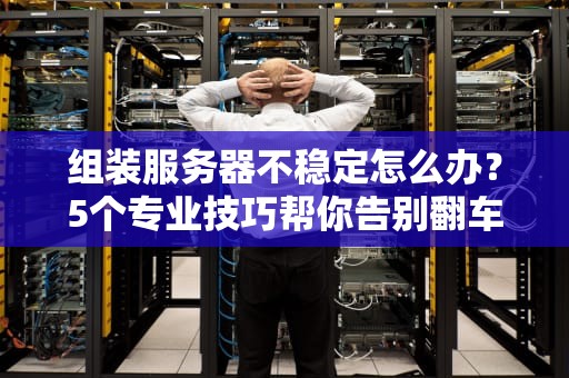 组装服务器不稳定怎么办？5个专业技巧帮你告别翻车现场！