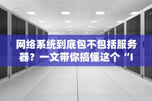 网络系统到底包不包括服务器？一文带你搞懂这个“IT圈谜题”！