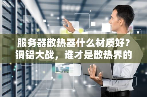 服务器散热器什么材质好？铜铝大战，谁才是散热界的“扛把子”？