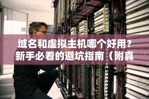 域名和虚拟主机哪个好用？新手必看的避坑指南（附真实测评）