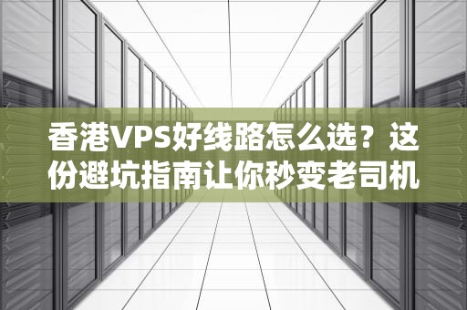 香港VPS好线路怎么选？这份避坑指南让你秒变老司机！