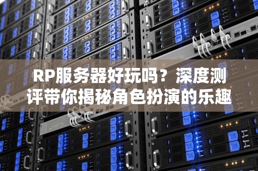 RP服务器好玩吗？深度测评带你揭秘角色扮演的乐趣与坑点！
