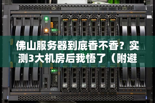 佛山服务器到底香不香？实测3大机房后我悟了（附避坑指南）
