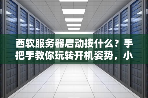西软服务器启动按什么？手把手教你玩转开机姿势，小白也能变大神！
