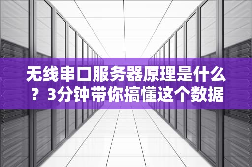 无线串口服务器原理是什么？3分钟带你搞懂这个数据快递员！