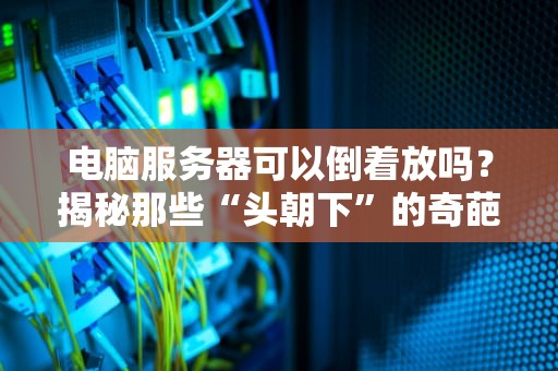 电脑服务器可以倒着放吗？揭秘那些“头朝下”的奇葩操作！