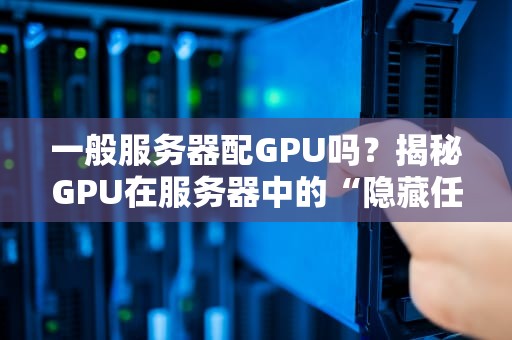 一般服务器配GPU吗？揭秘GPU在服务器中的“隐藏任务”和“搬砖日常”