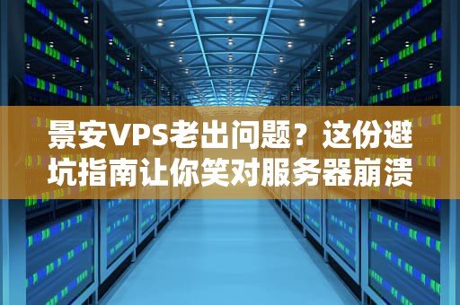 景安VPS老出问题？这份避坑指南让你笑对服务器崩溃！