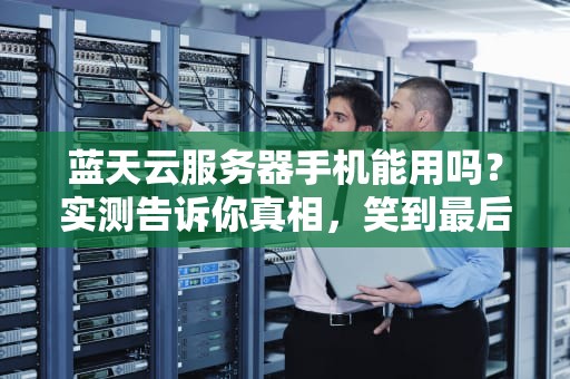 蓝天云服务器手机能用吗？实测告诉你真相，笑到最后的竟是…