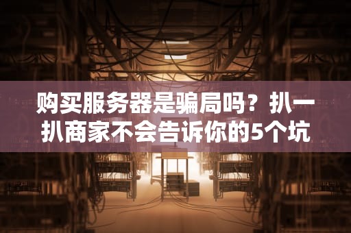 购买服务器是骗局吗？扒一扒商家不会告诉你的5个坑！