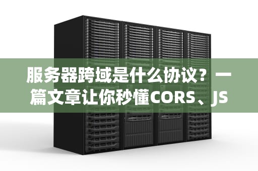 服务器跨域是什么协议？一篇文章让你秒懂CORS、JSONP和反向代理的“爱恨情仇”