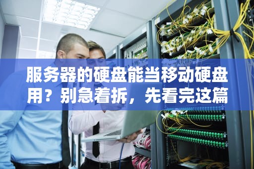 服务器的硬盘能当移动硬盘用？别急着拆，先看完这篇硬核科普！