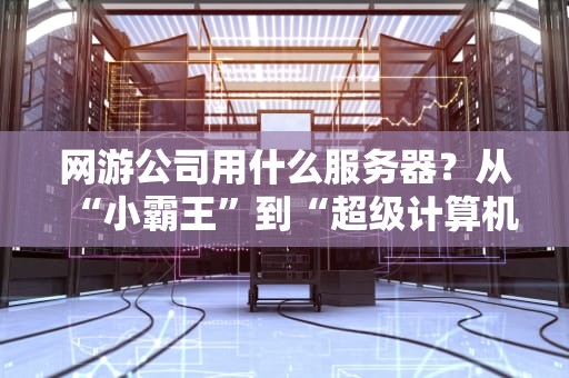 网游公司用什么服务器？从“小霸王”到“超级计算机”的进化之路！