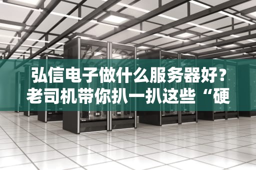 弘信电子做什么服务器好？老司机带你扒一扒这些“硬核铁盒子”