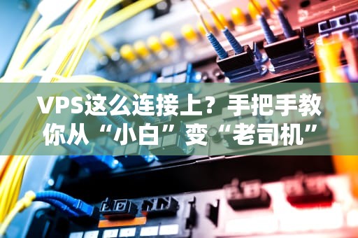 VPS这么连接上？手把手教你从“小白”变“老司机”！