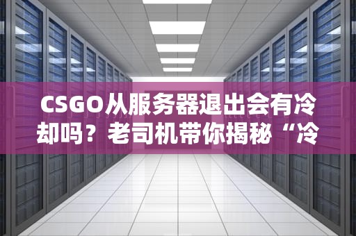 CSGO从服务器退出会有冷却吗？老司机带你揭秘“冷却”那些事儿！
