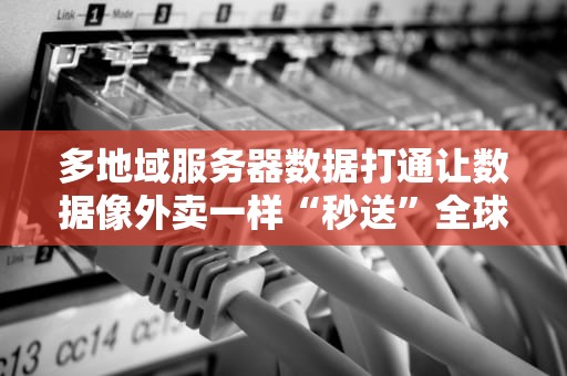 多地域服务器数据打通让数据像外卖一样“秒送”全球！