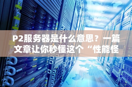 P2服务器是什么意思？一篇文章让你秒懂这个“性能怪兽”！