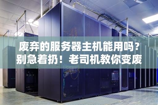 废弃的服务器主机能用吗？别急着扔！老司机教你变废为宝的骚操作