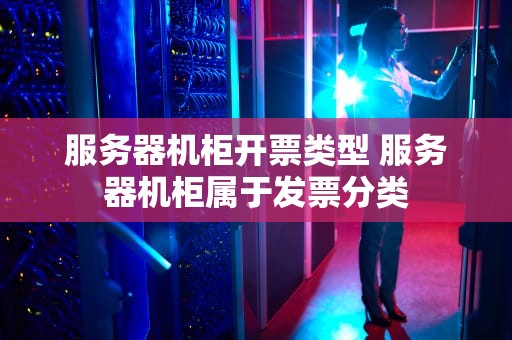 服务器机柜开票类型 服务器机柜属于发票分类