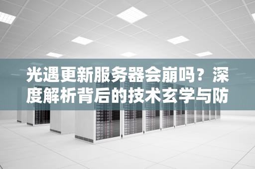 光遇更新服务器会崩吗？深度解析背后的技术玄学与防崩指南